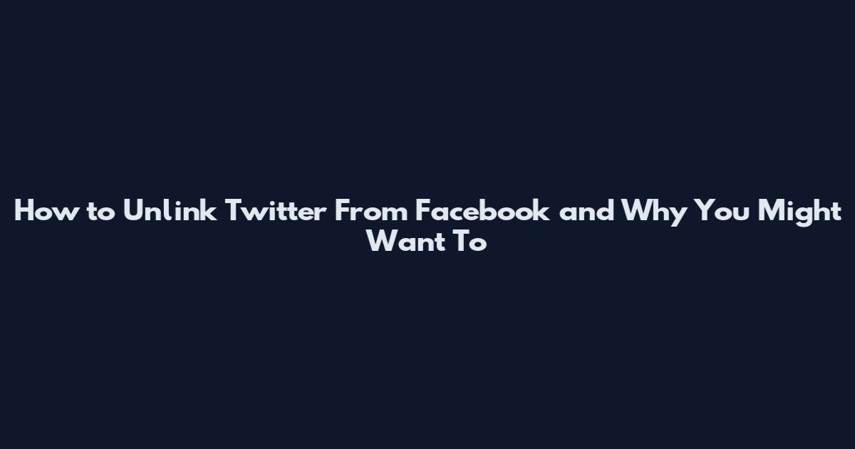 How to Unlink Twitter From Facebook and Why You Might Want To
