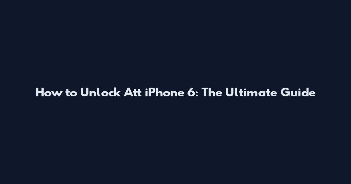 How to Unlock Att iPhone 6: The Ultimate Guide