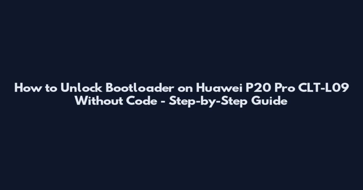 How to Unlock Bootloader on Huawei P20 Pro CLT-L09 Without Code - Step-by-Step Guide