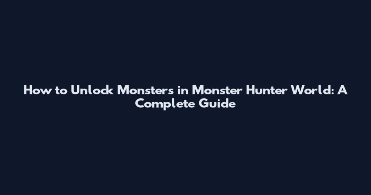 How to Unlock Monsters in Monster Hunter World: A Complete Guide