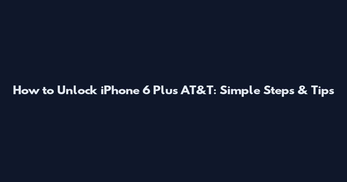 How to Unlock iPhone 6 Plus AT&T: Simple Steps & Tips