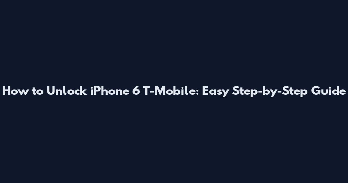 How to Unlock iPhone 6 T-Mobile: Easy Step-by-Step Guide
