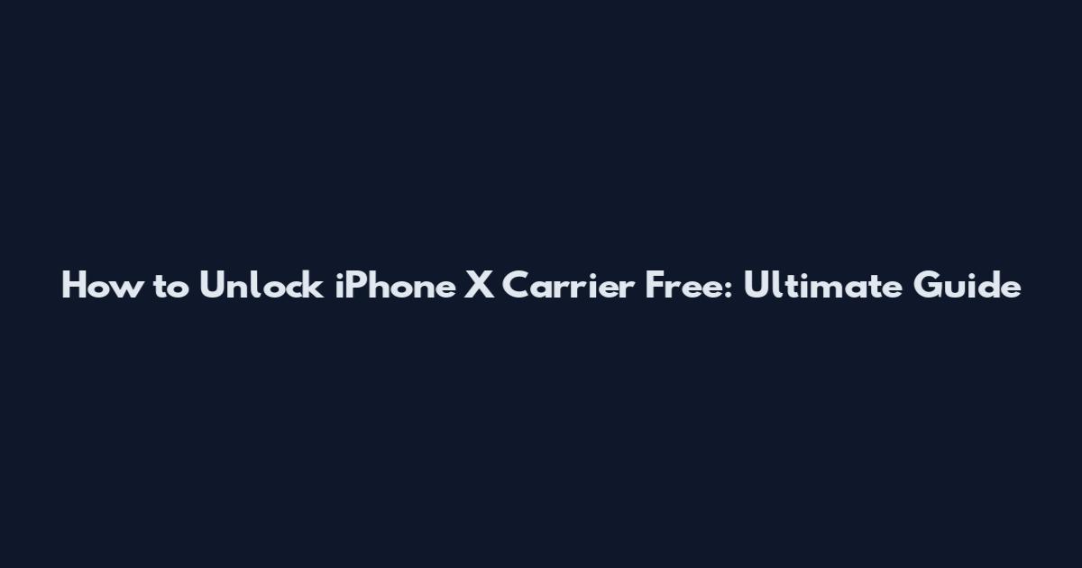 How to Unlock iPhone X Carrier Free: Ultimate Guide