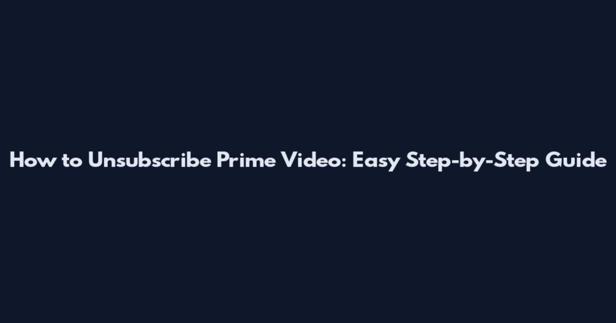 How to Unsubscribe Prime Video: Easy Step-by-Step Guide