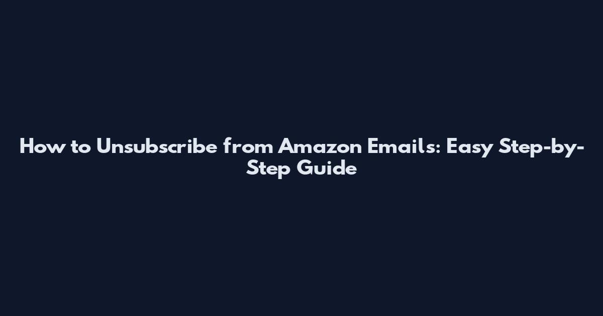 How to Unsubscribe from Amazon Emails: Easy Step-by-Step Guide