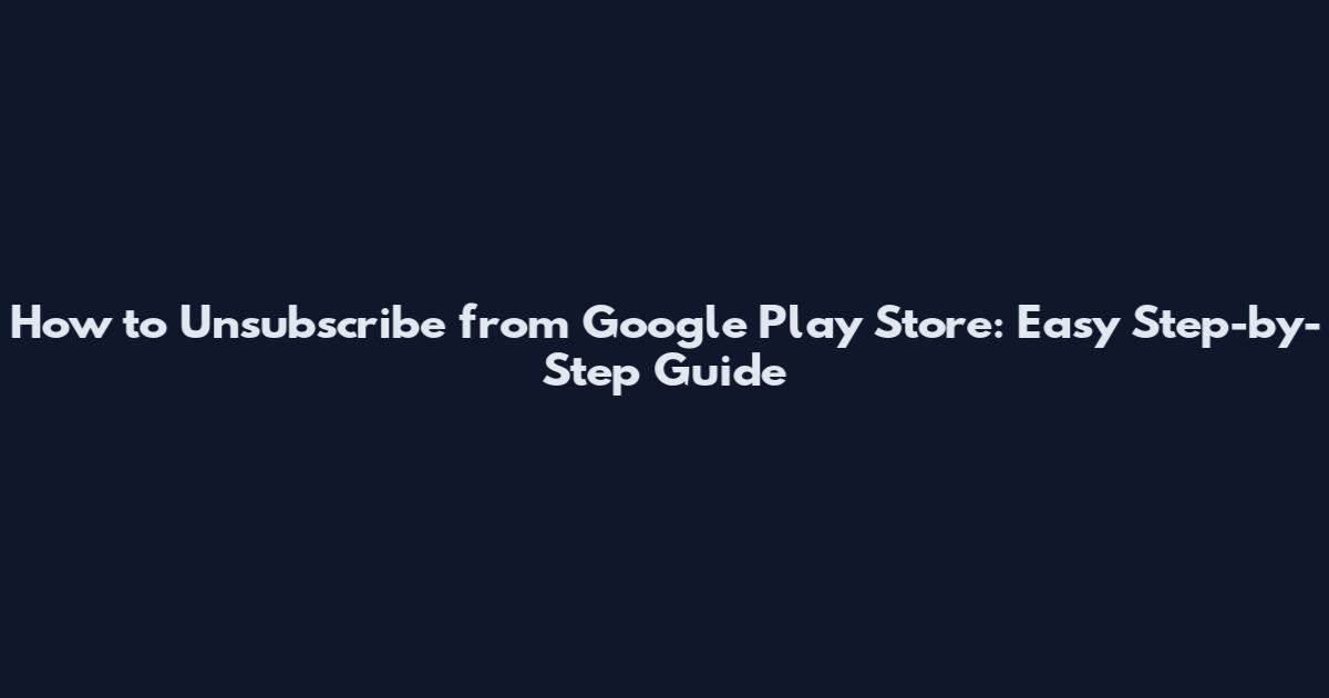 How to Unsubscribe from Google Play Store: Easy Step-by-Step Guide