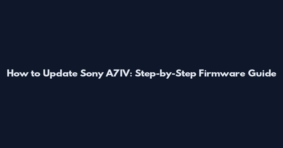 How to Update Sony A7IV: Step-by-Step Firmware Guide