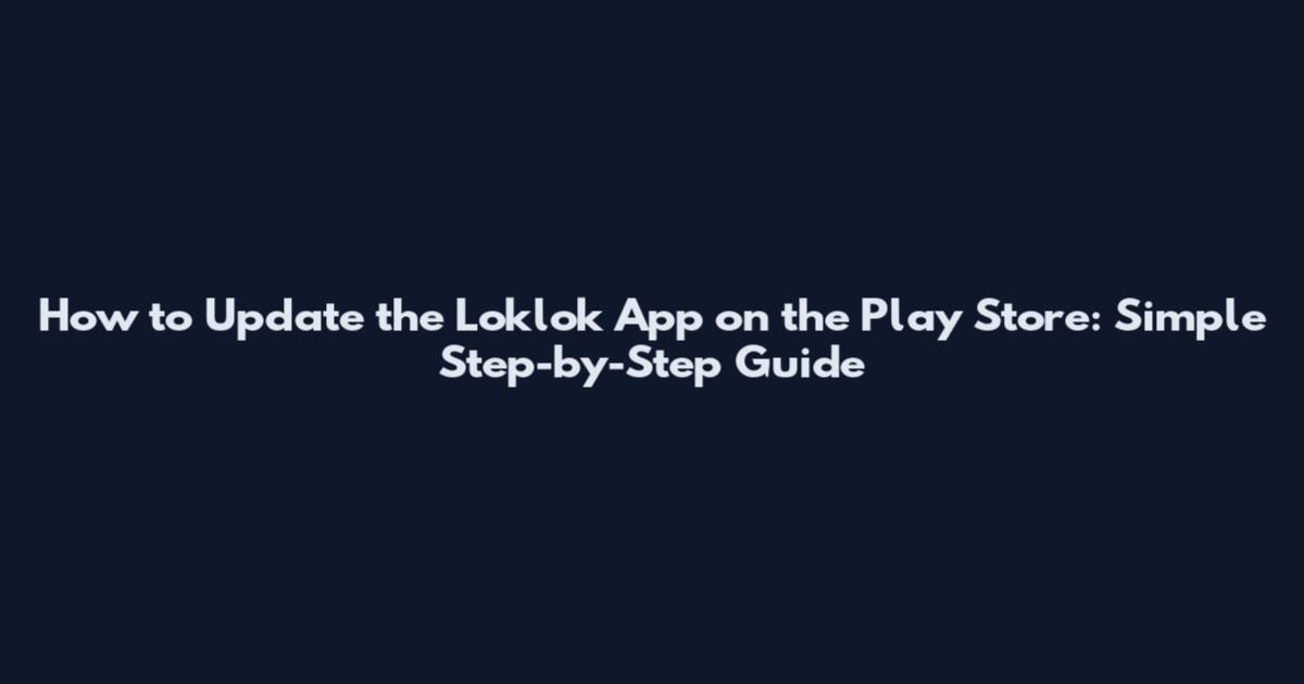 How to Update the Loklok App on the Play Store: Simple Step-by-Step Guide