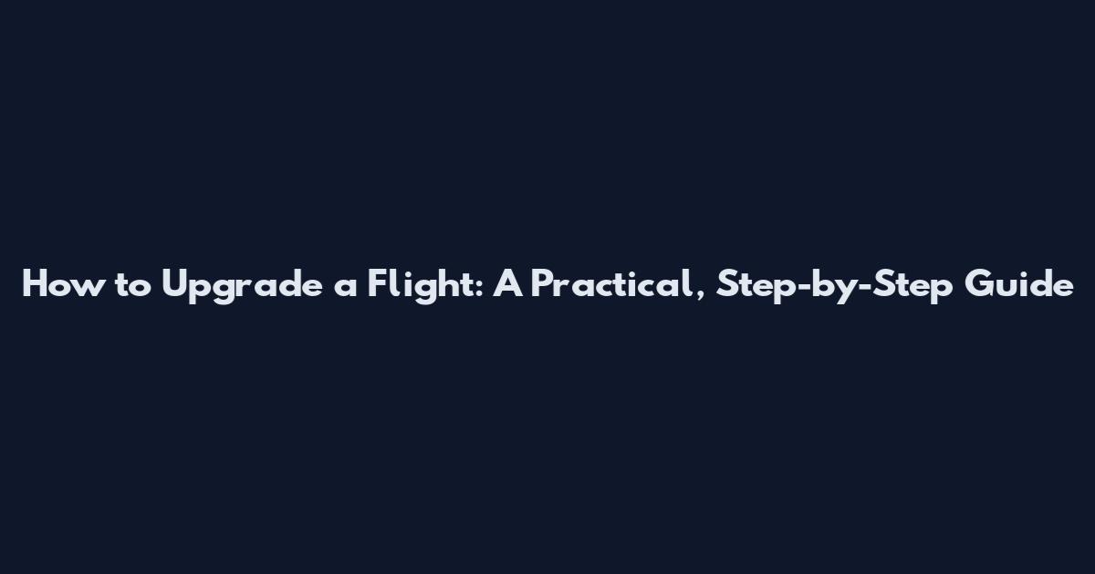 How to Upgrade a Flight: A Practical, Step-by-Step Guide