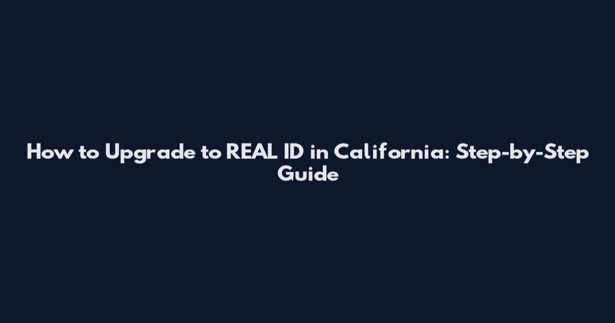 How to Upgrade to REAL ID in California: Step-by-Step Guide