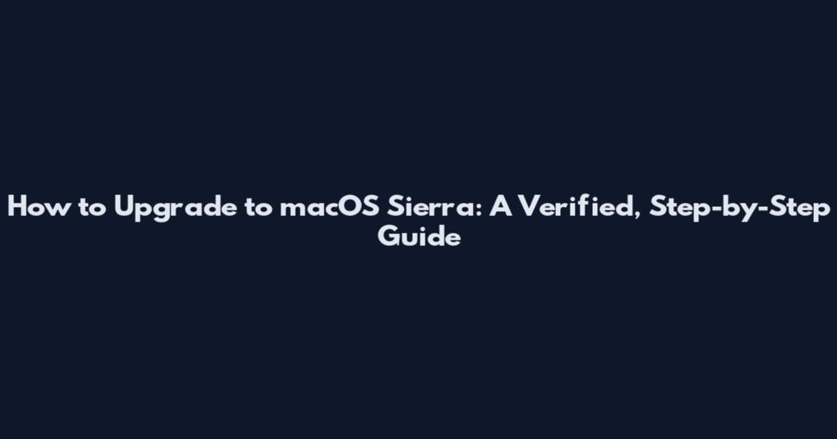 How to Upgrade to macOS Sierra: A Verified, Step-by-Step Guide