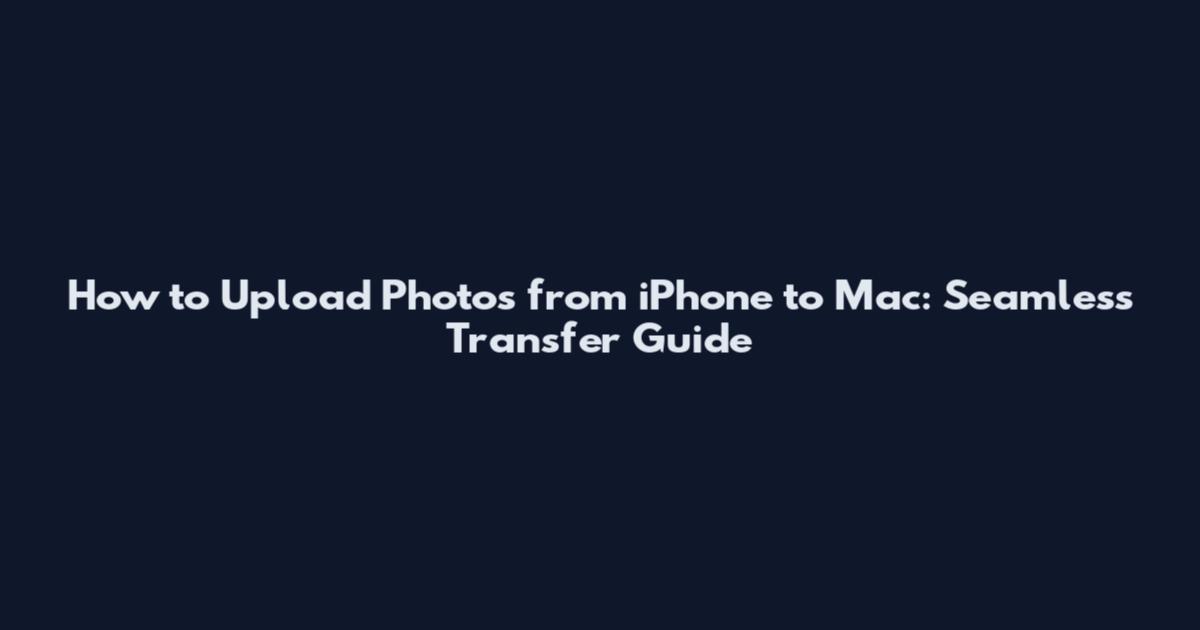 How to Upload Photos from iPhone to Mac: Seamless Transfer Guide