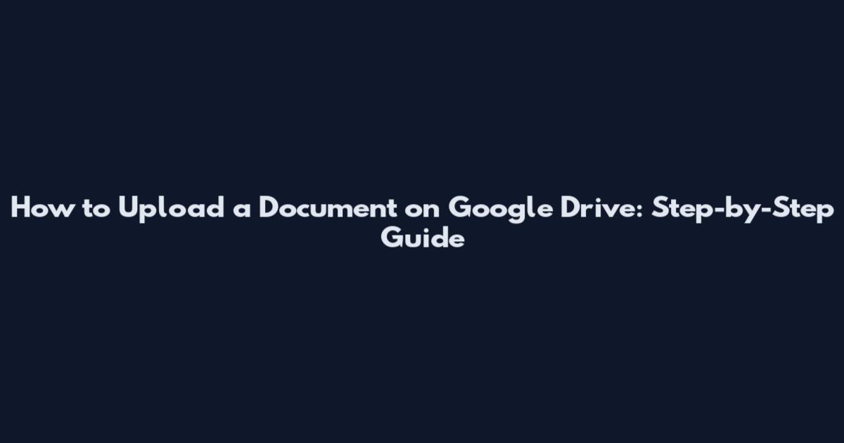 How to Upload a Document on Google Drive: Step-by-Step Guide