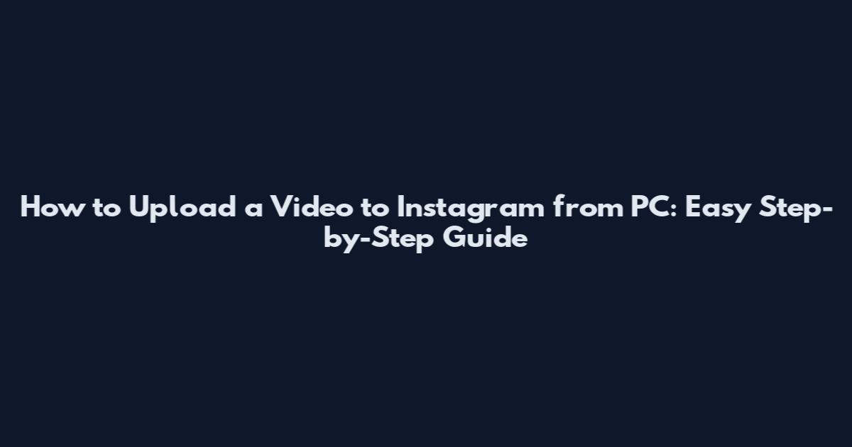How to Upload a Video to Instagram from PC: Easy Step-by-Step Guide