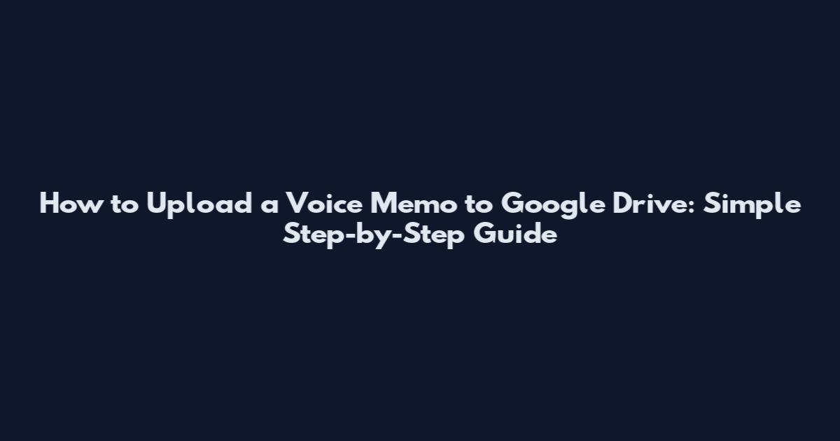 How to Upload a Voice Memo to Google Drive: Simple Step-by-Step Guide