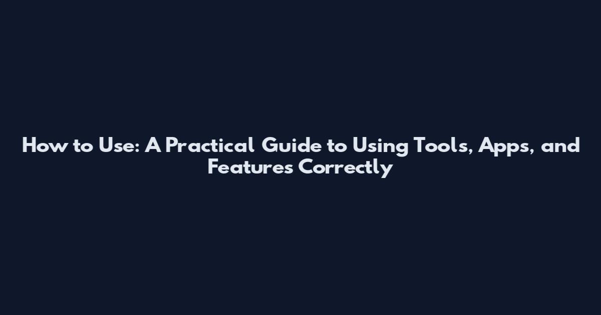 How to Use: A Practical Guide to Using Tools, Apps, and Features Correctly