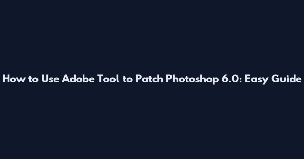 How to Use Adobe Tool to Patch Photoshop 6.0: Easy Guide
