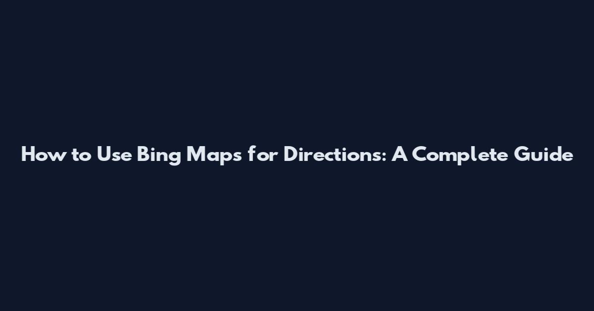 How to Use Bing Maps for Directions: A Complete Guide