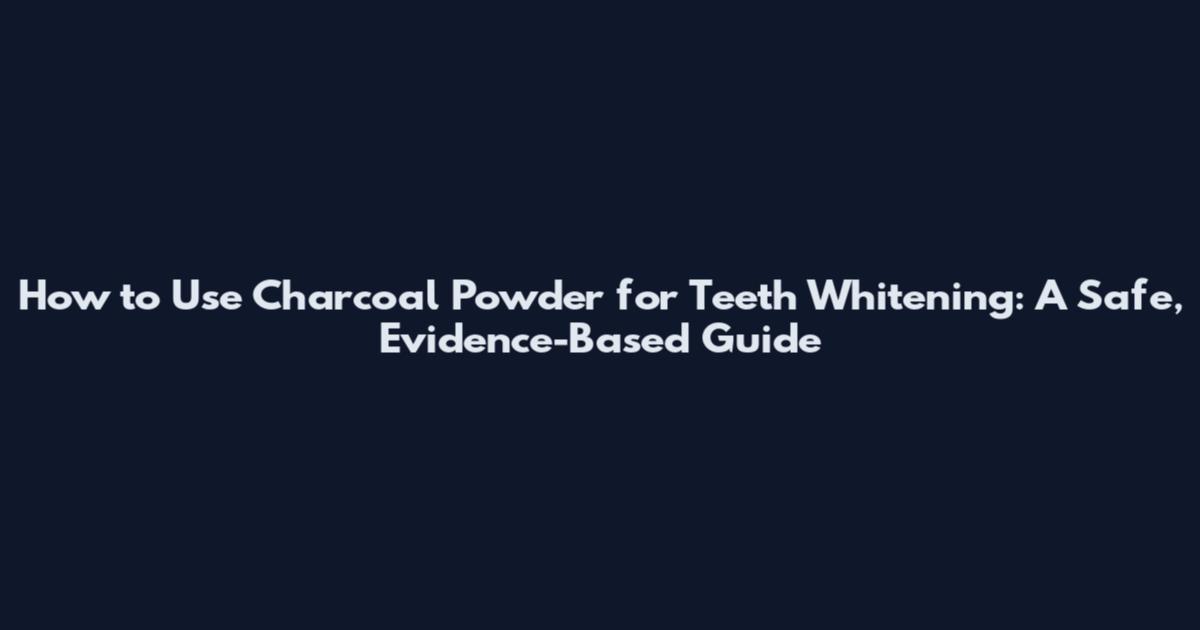 How to Use Charcoal Powder for Teeth Whitening: A Safe, Evidence-Based Guide