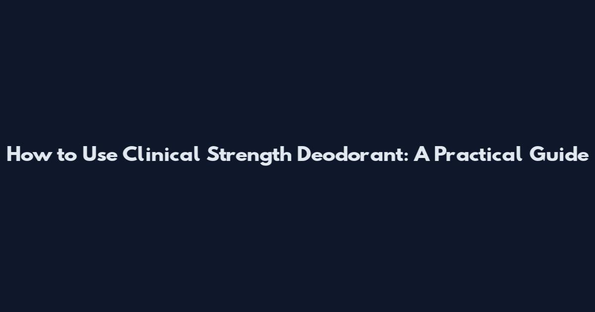 How to Use Clinical Strength Deodorant: A Practical Guide