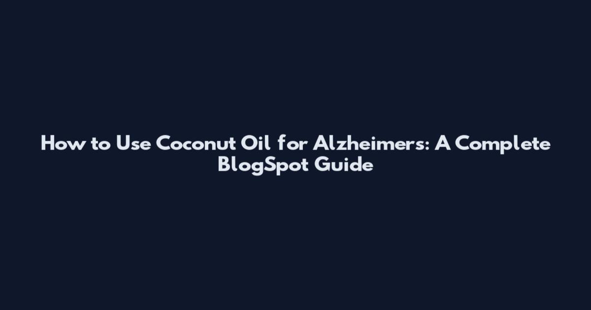 How to Use Coconut Oil for Alzheimer's: A Complete BlogSpot Guide