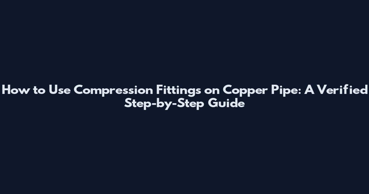 How to Use Compression Fittings on Copper Pipe: A Verified Step-by-Step Guide