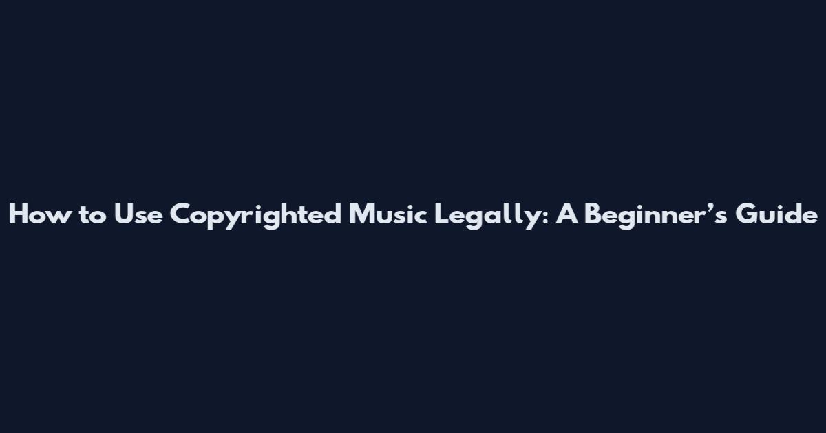 How to Use Copyrighted Music Legally: A Beginner’s Guide