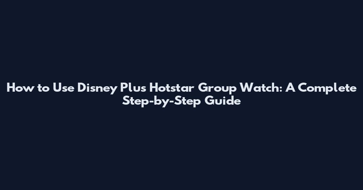 How to Use Disney Plus Hotstar Group Watch: A Complete Step-by-Step Guide