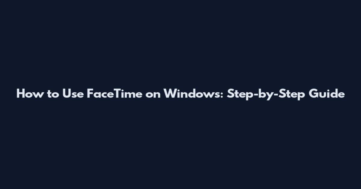 How to Use FaceTime on Windows: Step-by-Step Guide