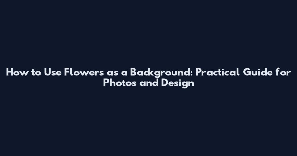 How to Use Flowers as a Background: Practical Guide for Photos and Design