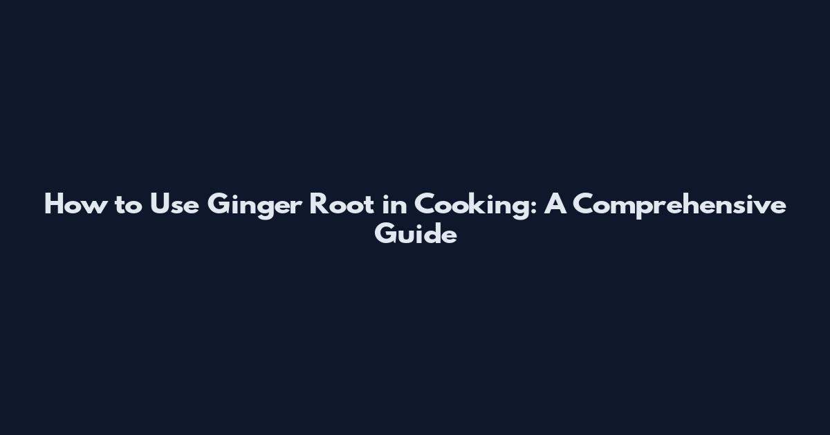 How to Use Ginger Root in Cooking: A Comprehensive Guide