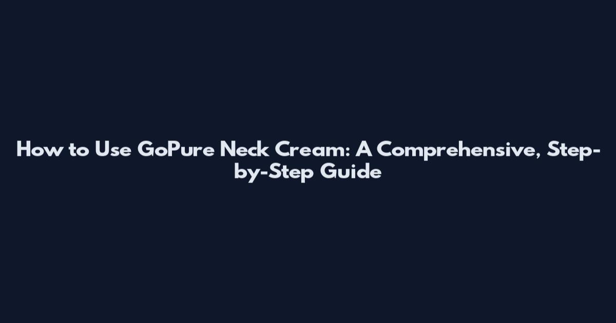How to Use GoPure Neck Cream: A Comprehensive, Step-by-Step Guide