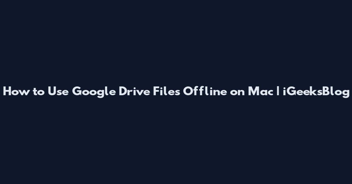 How to Use Google Drive Files Offline on Mac | iGeeksBlog