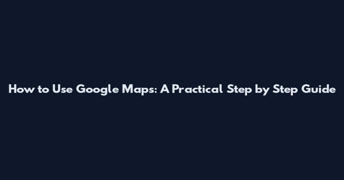 How to Use Google Maps: A Practical Step by Step Guide