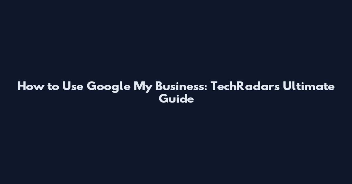 How to Use Google My Business: TechRadar's Ultimate Guide
