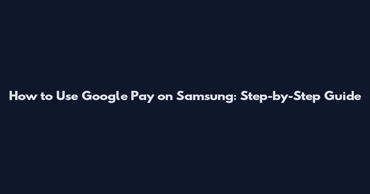 How to Use Google Pay on Samsung: Step-by-Step Guide
