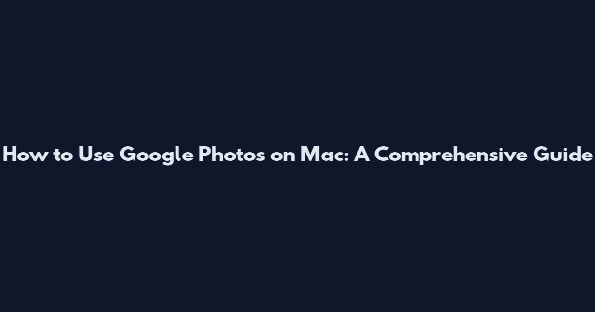 How to Use Google Photos on Mac: A Comprehensive Guide