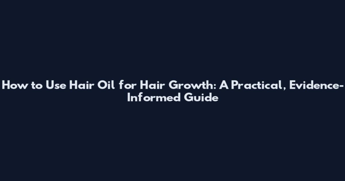 How to Use Hair Oil for Hair Growth: A Practical, Evidence-Informed Guide