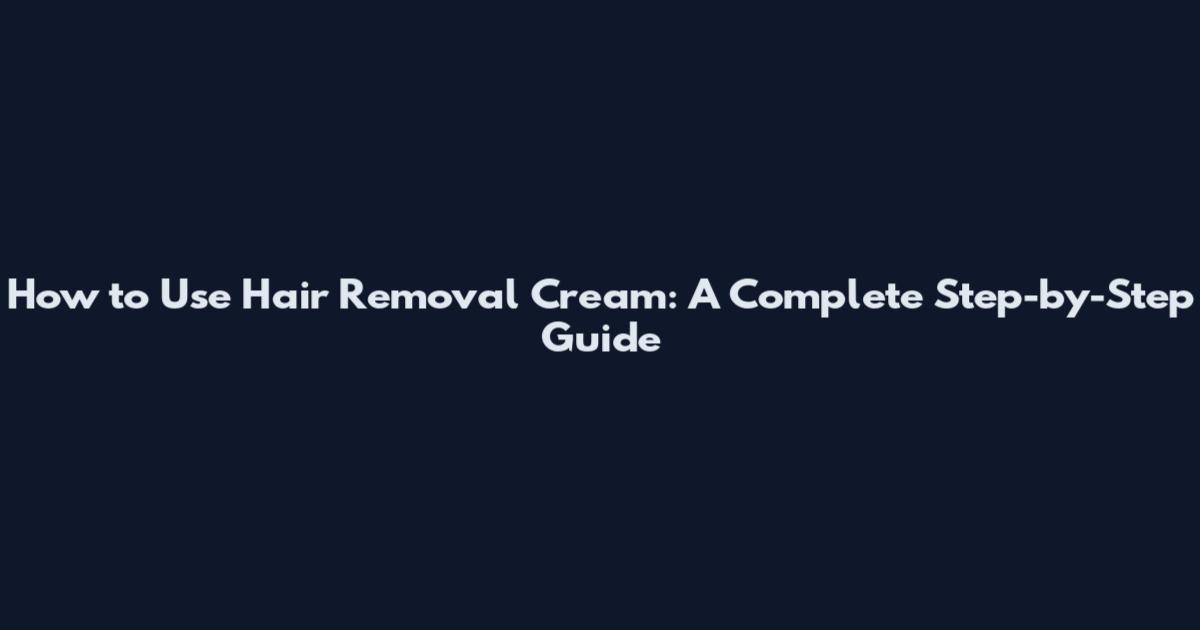 How to Use Hair Removal Cream: A Complete Step-by-Step Guide