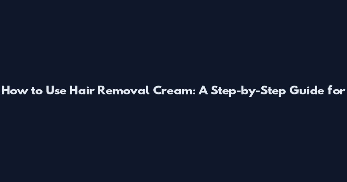 How to Use Hair Removal Cream: A Step-by-Step Guide for