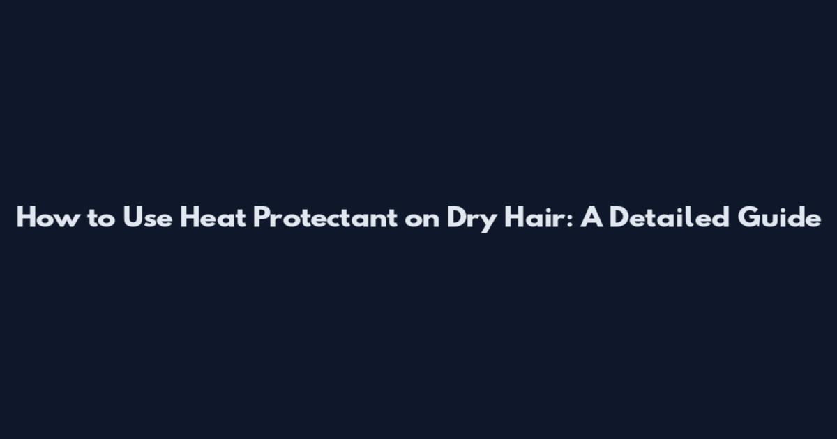 How to Use Heat Protectant on Dry Hair: A Detailed Guide