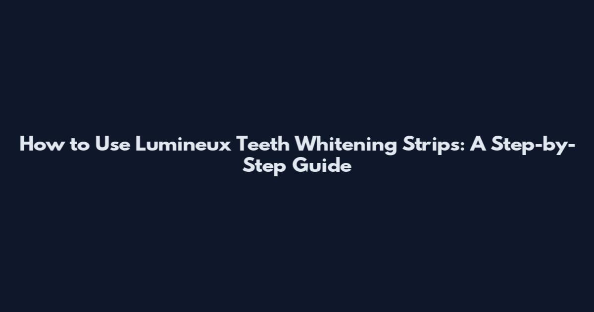 How to Use Lumineux Teeth Whitening Strips: A Step-by-Step Guide