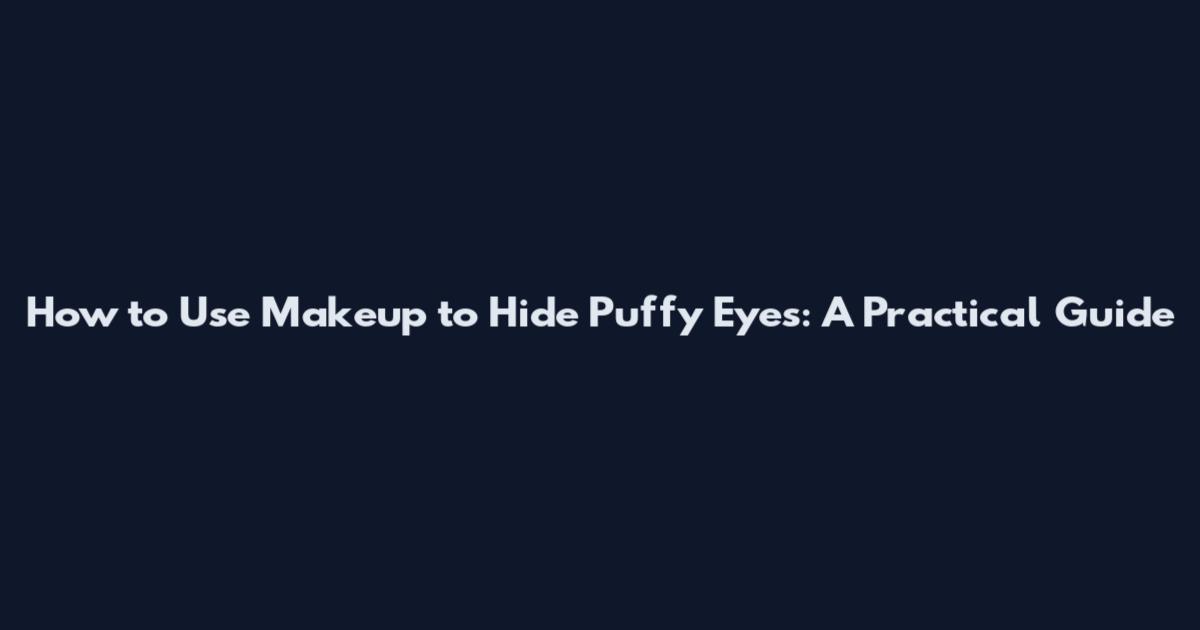 How to Use Makeup to Hide Puffy Eyes: A Practical Guide