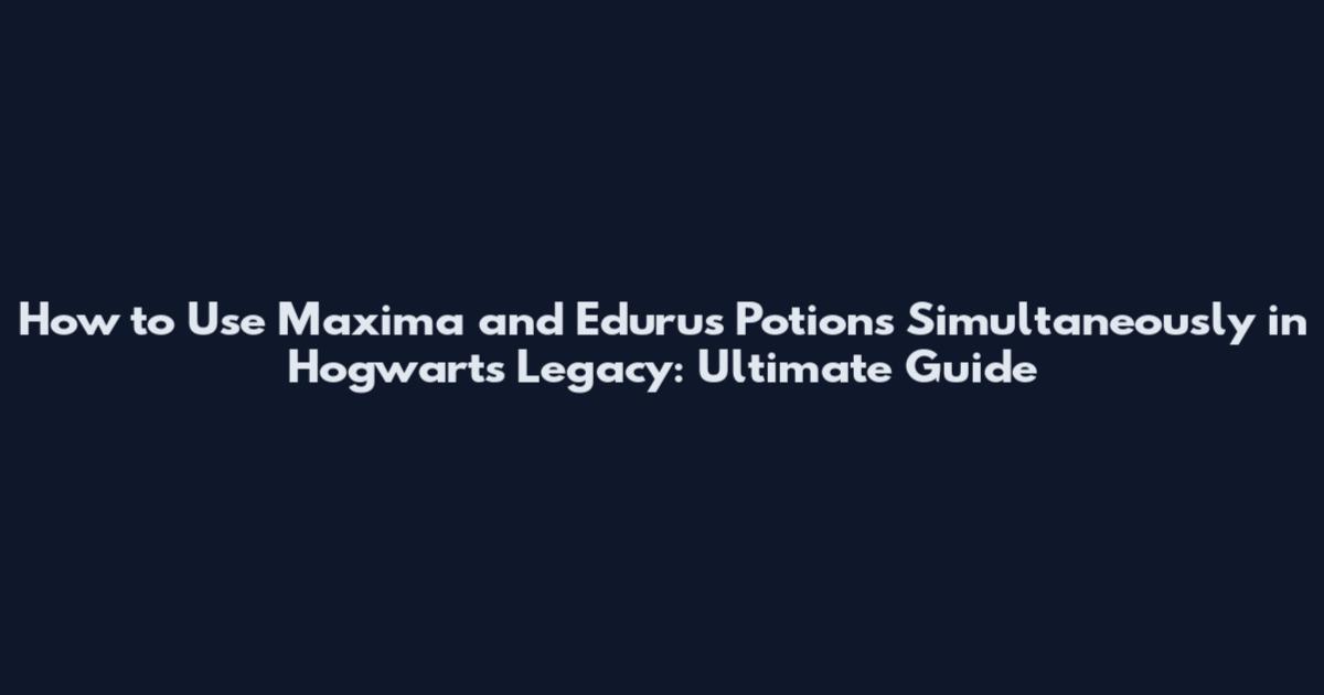 How to Use Maxima and Edurus Potions Simultaneously in Hogwarts Legacy: Ultimate Guide