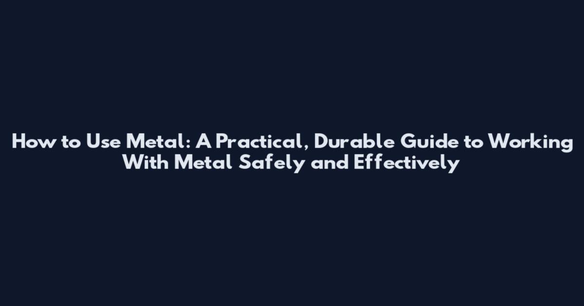 How to Use Metal: A Practical, Durable Guide to Working With Metal Safely and Effectively