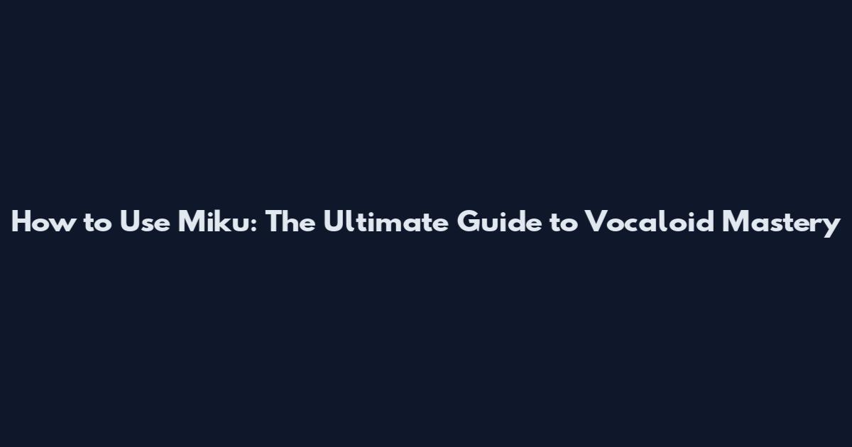 How to Use Miku: The Ultimate Guide to Vocaloid Mastery