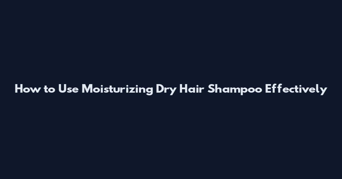 How to Use Moisturizing Dry Hair Shampoo Effectively