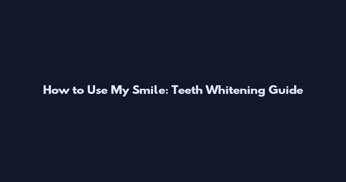 How to Use My Smile: Teeth Whitening Guide