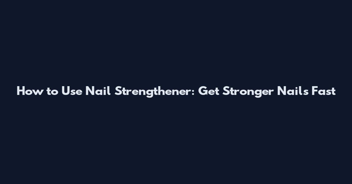 How to Use Nail Strengthener: Get Stronger Nails Fast