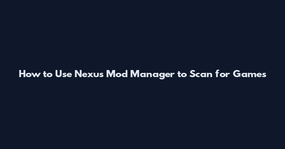How to Use Nexus Mod Manager to Scan for Games